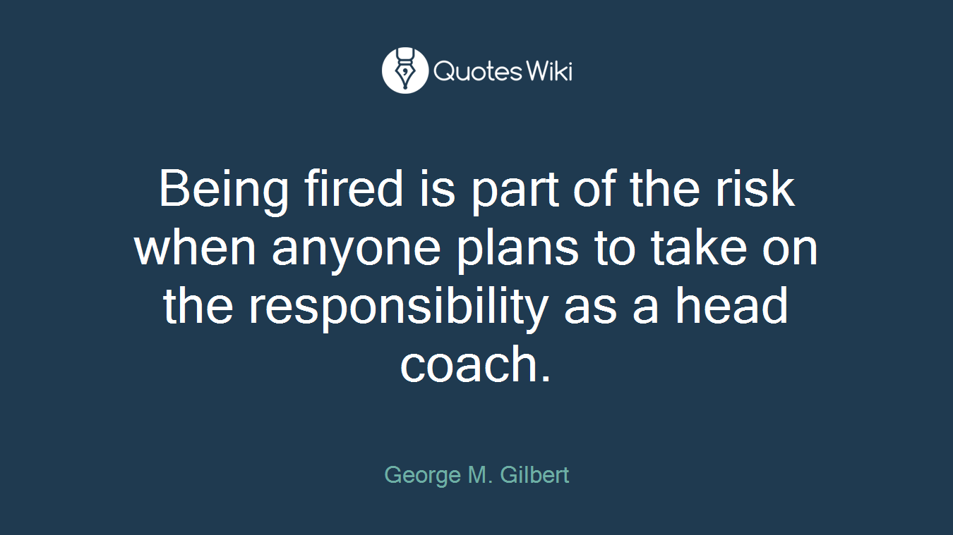 Being fired is part of the risk when anyone plans to take on the responsibility as a head coach.