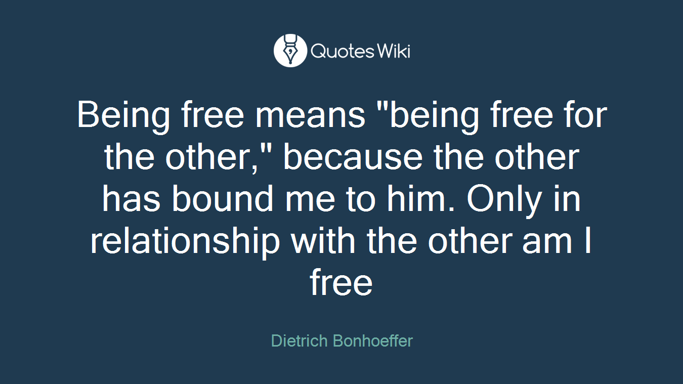 Being free means "being free for the other," because the other has bound me to him. Only in relationship with the other am I free