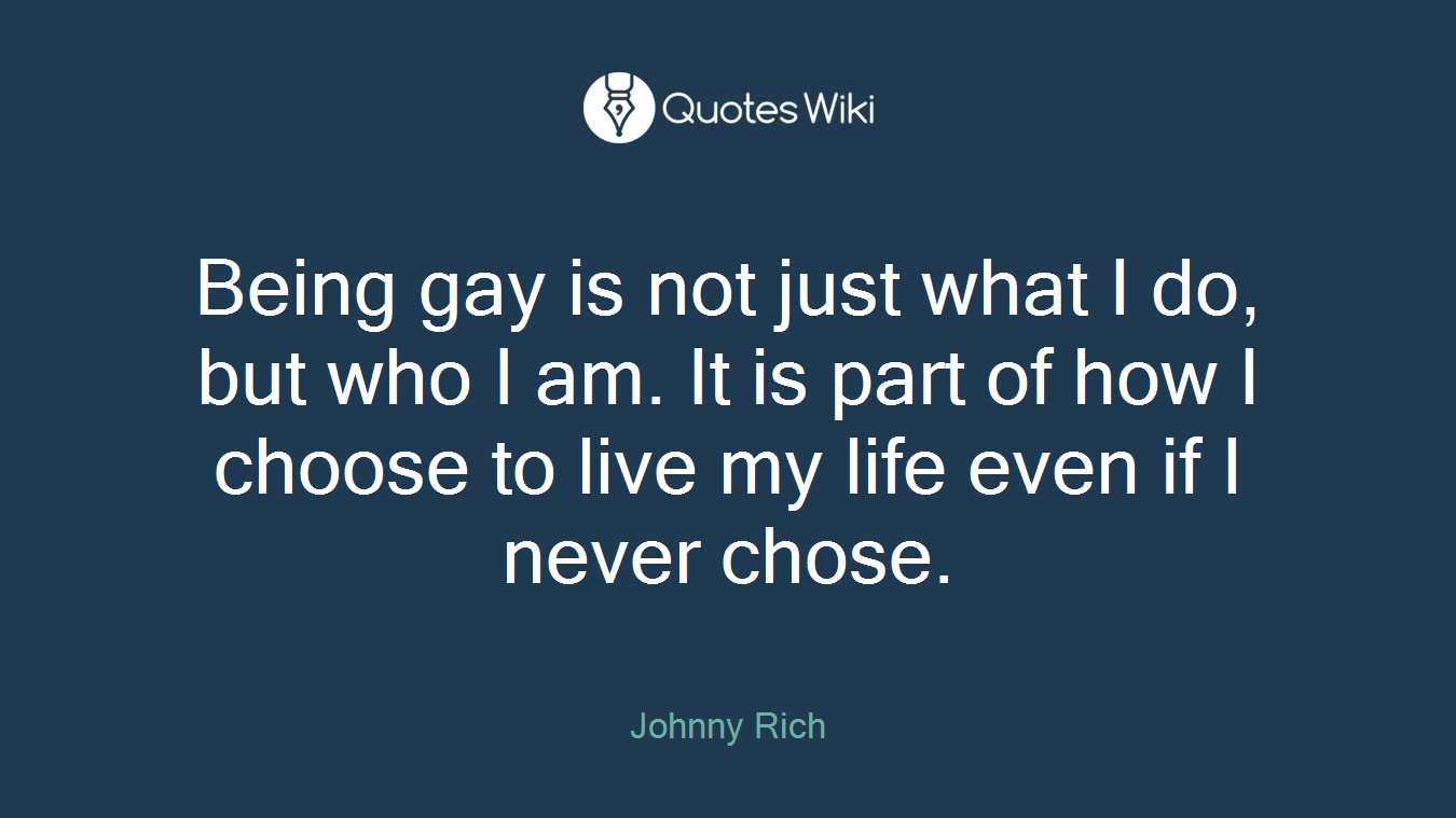 Being gay is not just what I do, but who I am. It is part of how I choose to live my life even if I never chose.