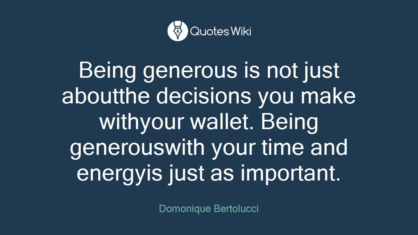 Being generous is not just aboutthe decisions you make withyour wallet. Being generouswith your time and energyis just as important.