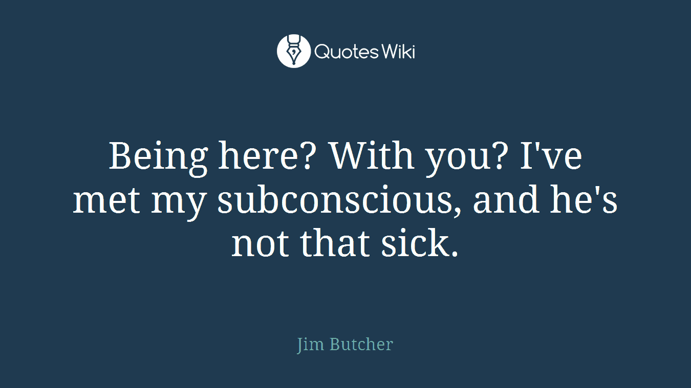 Being here? With you? I've met my subconscious, and he's not that sick.