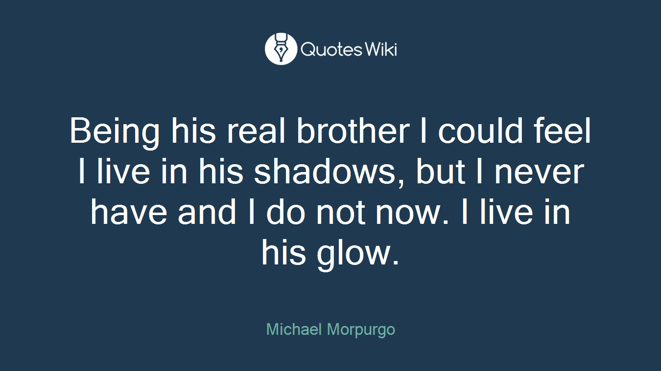 Being his real brother I could feel I live in his shadows, but I never have and I do not now. I live in his glow.