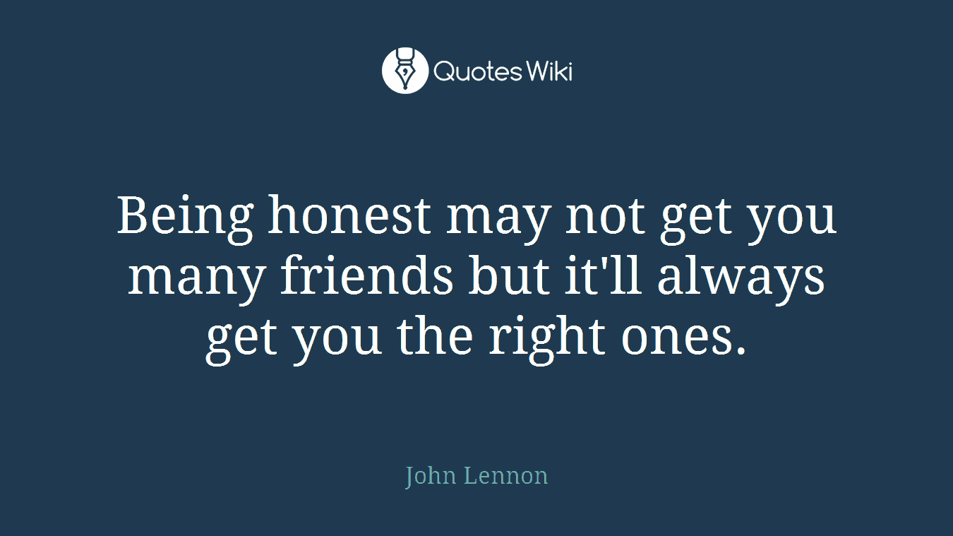 Being honest may not get you many friends but it'll always get you the right ones.