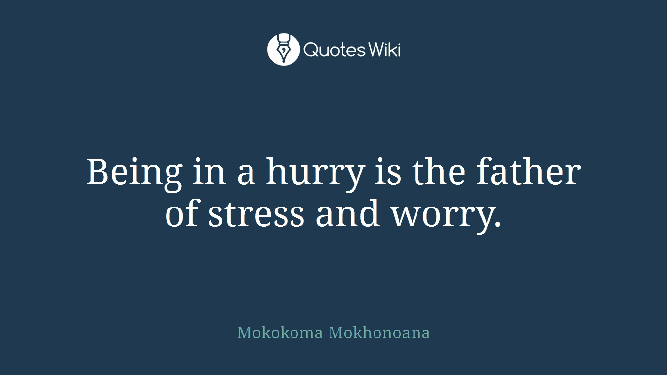 Being in a hurry is the father of stress and worry.