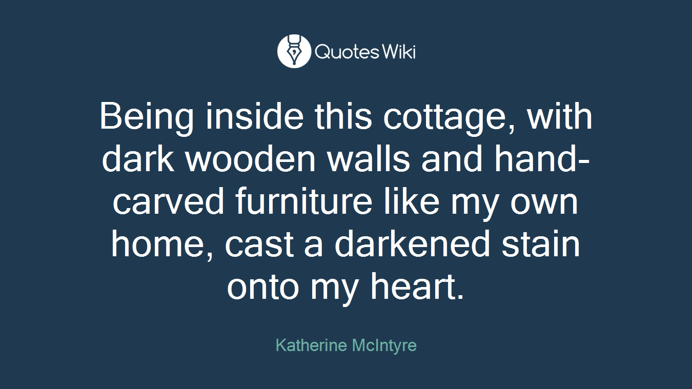 Being inside this cottage, with dark wooden walls and hand-carved furniture like my own home, cast a darkened stain onto my heart.