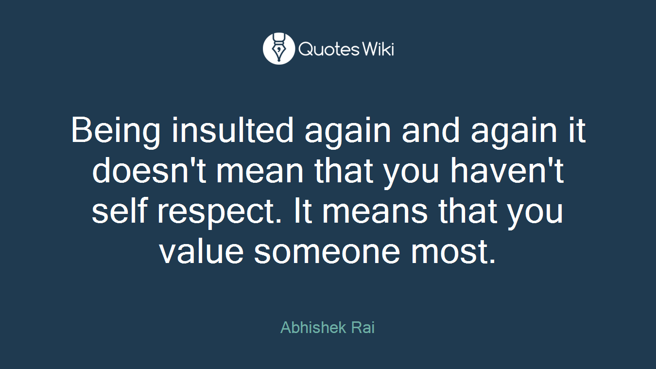 Being insulted again and again it doesn't mean that you haven't self respect. It means that you value someone most.