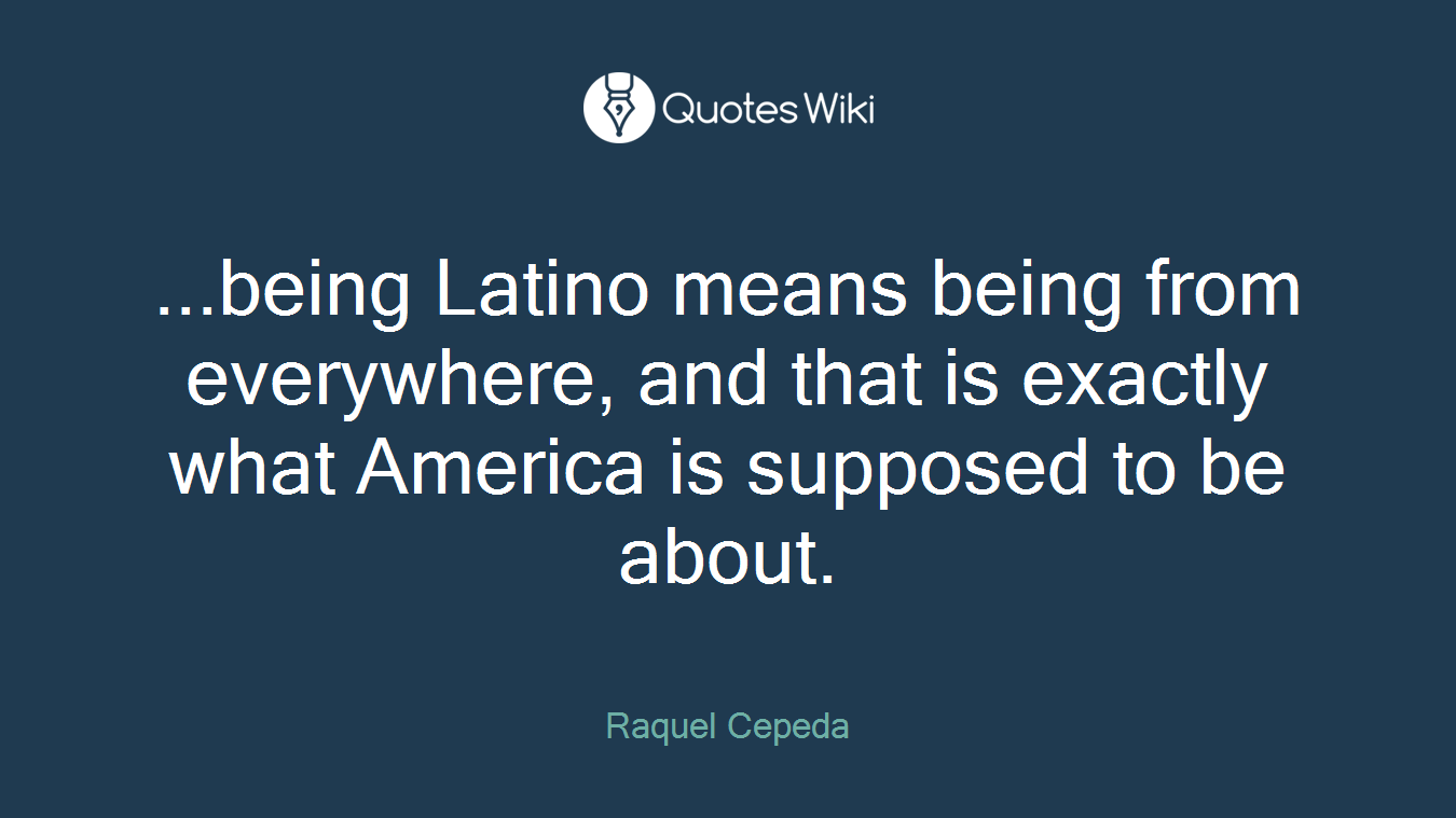 ...being Latino means being from everywhere, and that is exactly what America is supposed to be about.