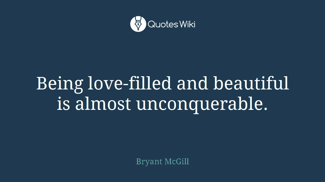 Being love-filled and beautiful is almost unconquerable.