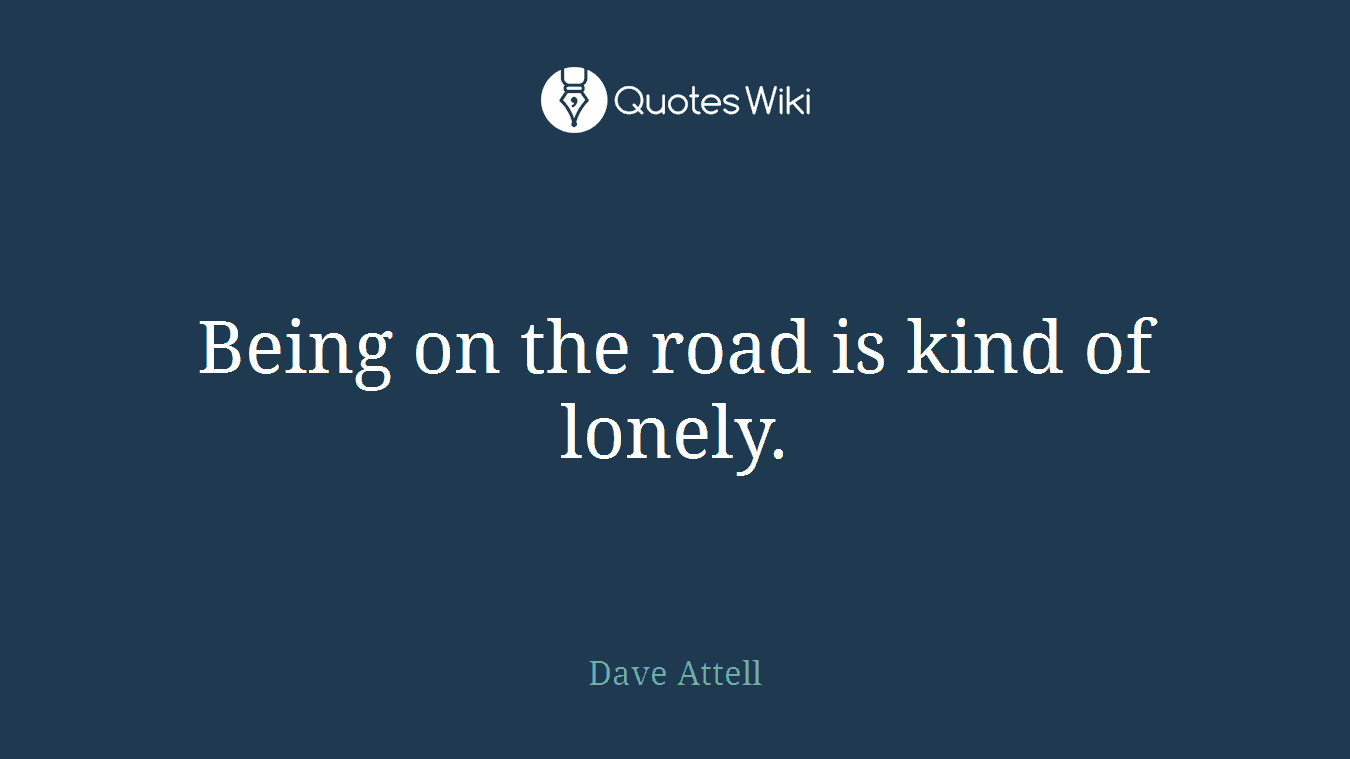 Being on the road is kind of lonely.