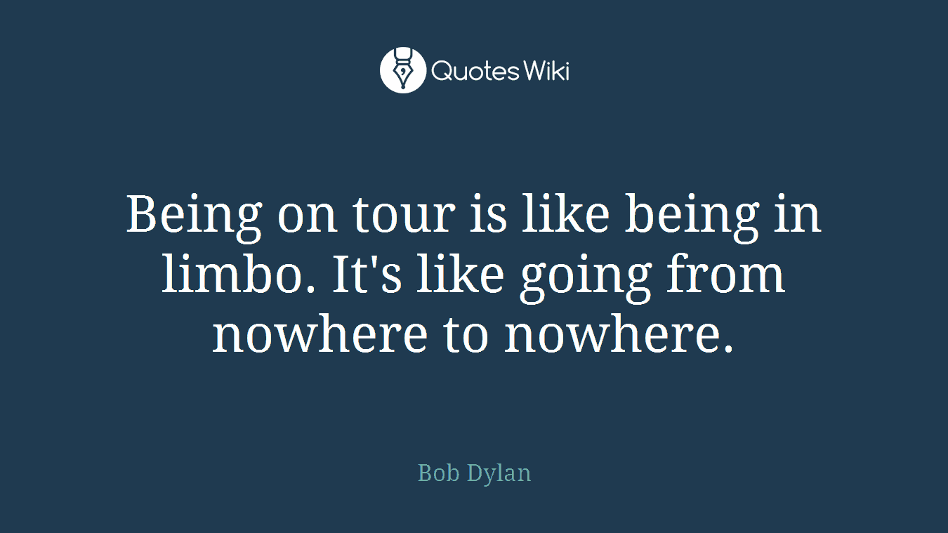 Being on tour is like being in limbo. It's like going from nowhere to nowhere.