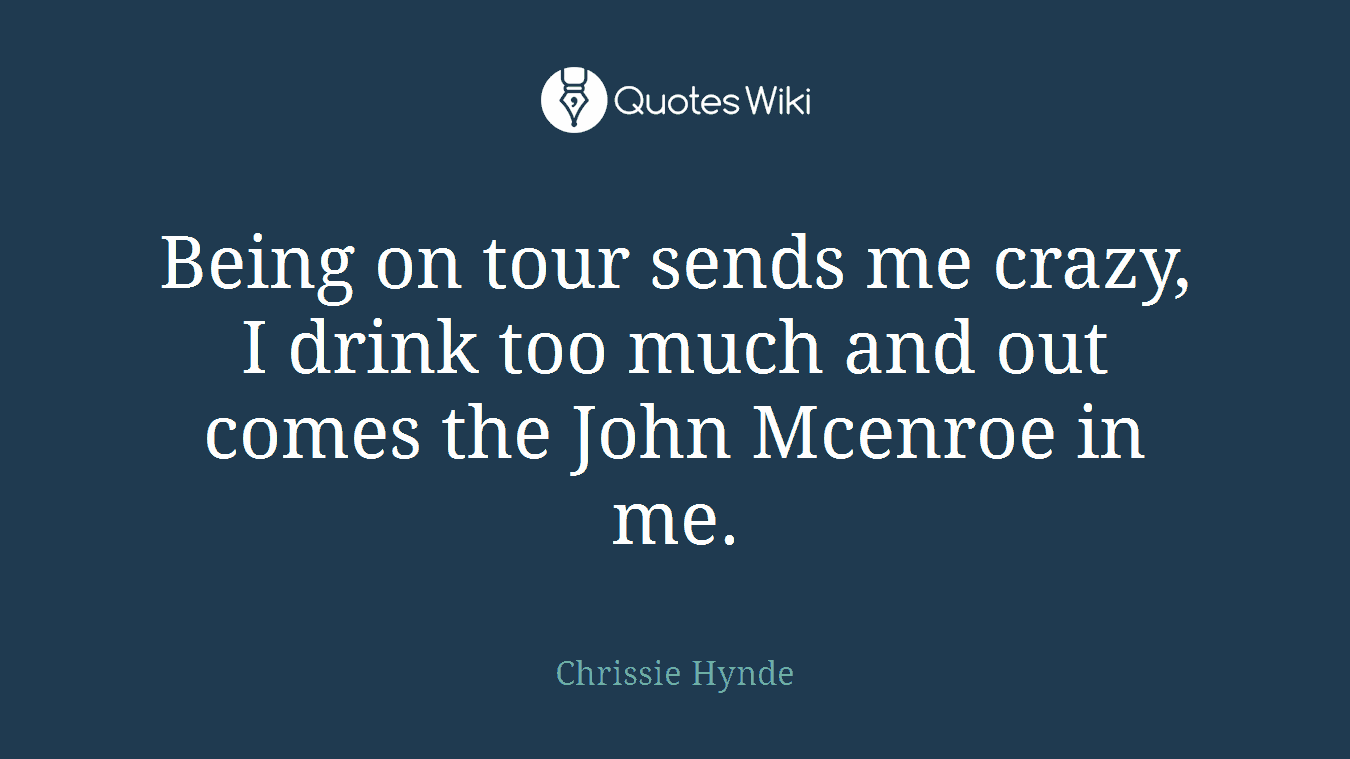 Being on tour sends me crazy, I drink too much and out comes the John Mcenroe in me.