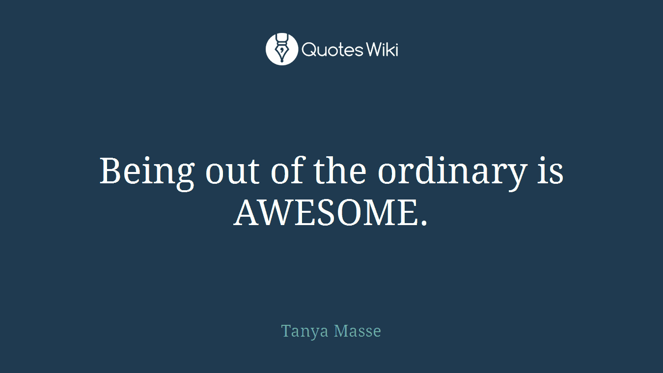 Being out of the ordinary is AWESOME.