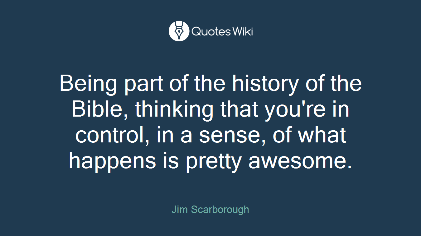 Being part of the history of the Bible, thinking that you're in control, in a sense, of what happens is pretty awesome.