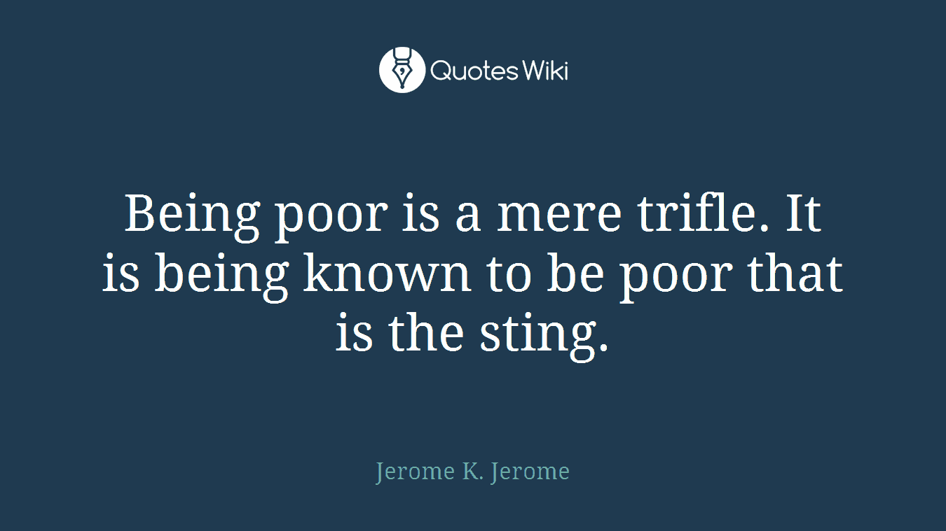 Being poor is a mere trifle. It is being known to be poor that is the sting.