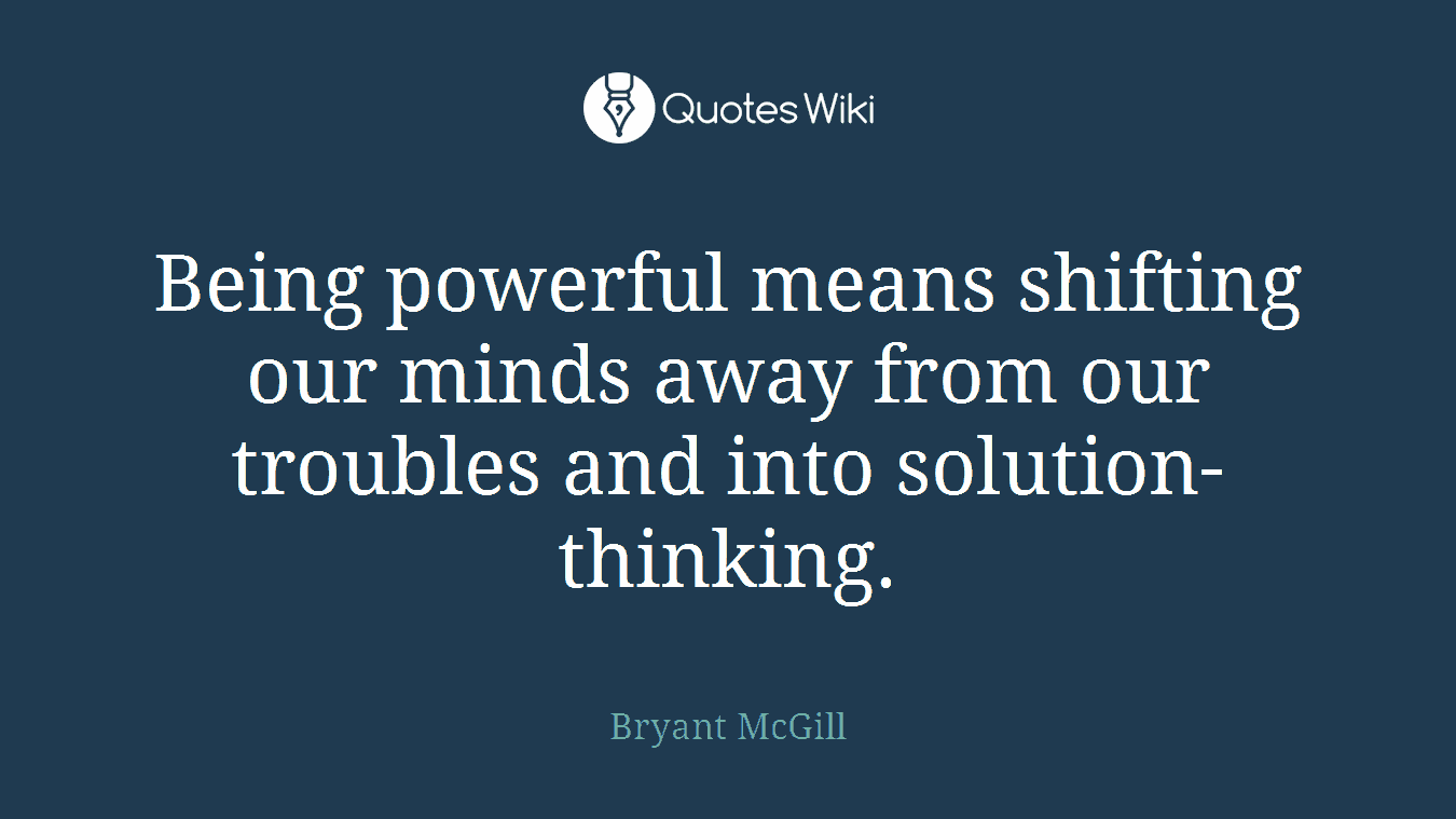 Being powerful means shifting our minds away from our troubles and into solution-thinking.