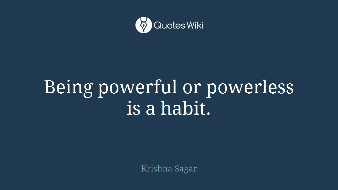 Being powerful or powerless is a habit.