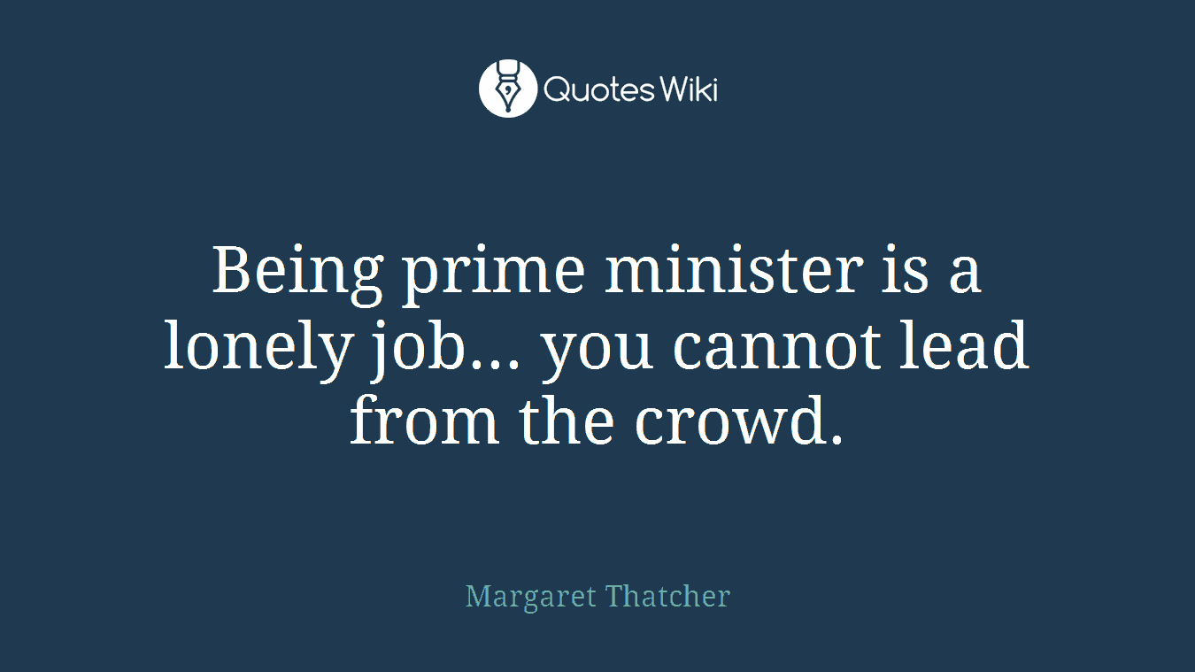 Being prime minister is a lonely job... you cannot lead from the crowd.