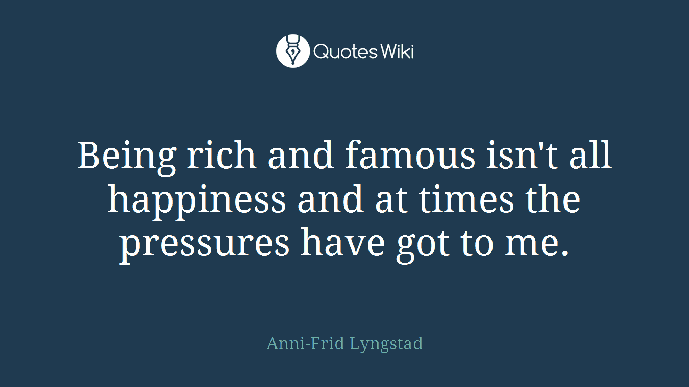 Being rich and famous isn't all happiness and at times the pressures have got to me.