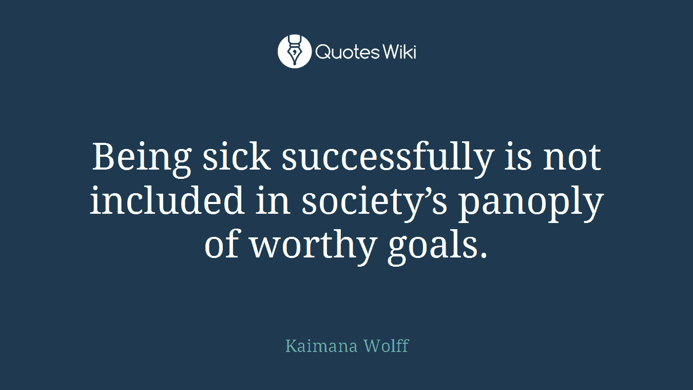 Being sick successfully is not included in society’s panoply of worthy goals.