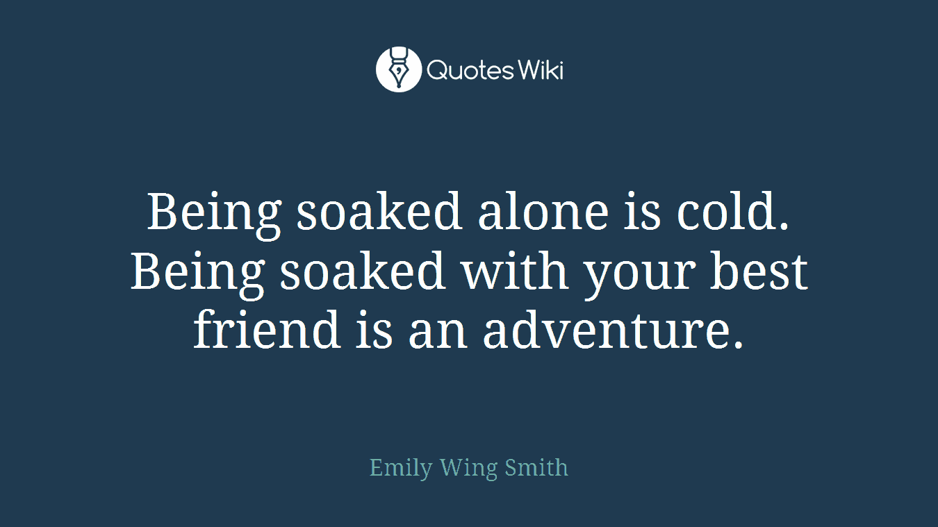 Being soaked alone is cold. Being soaked with your best friend is an adventure.