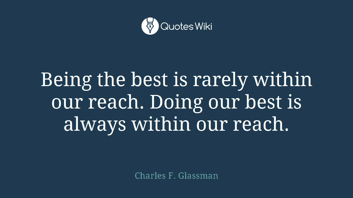 Being the best is rarely within our reach. Doing our best is always within our reach.