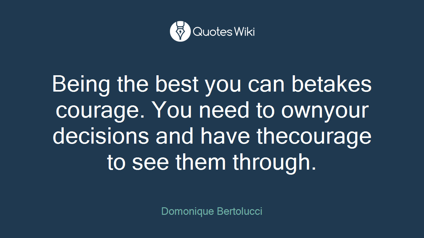 Being the best you can betakes courage. You need to ownyour decisions and have thecourage to see them through.
