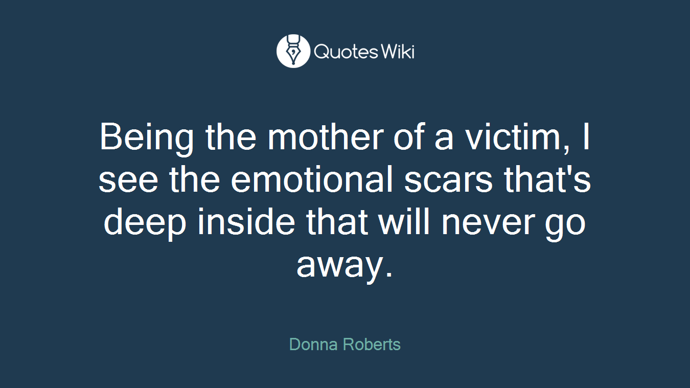 Being the mother of a victim, I see the emotional scars that's deep inside that will never go away.
