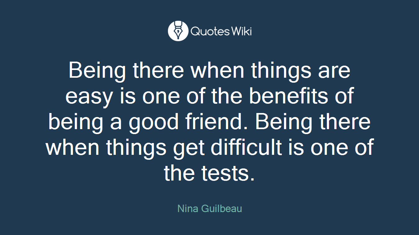 Being there when things are easy is one of the benefits of being a good friend. Being there when things get difficult is one of the tests.