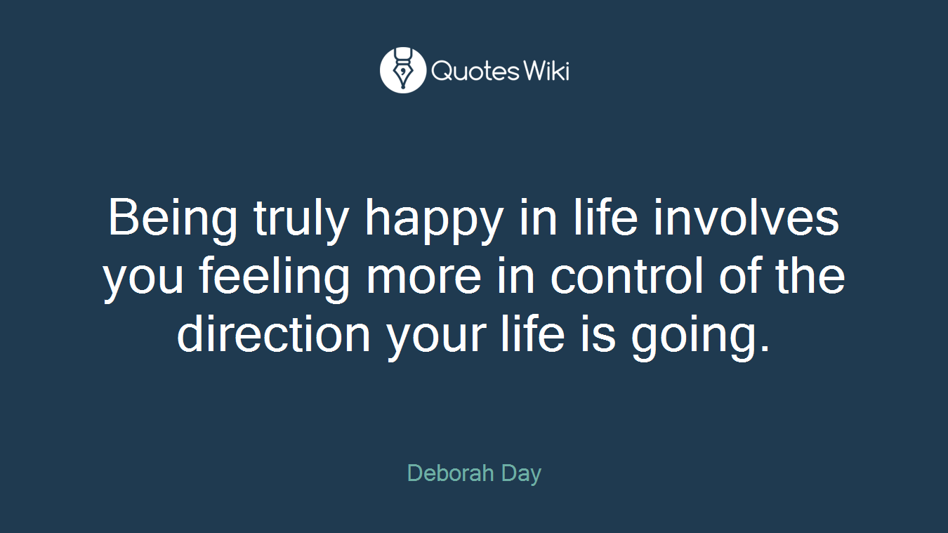 Being truly happy in life involves you feeling more in control of the direction your life is going.