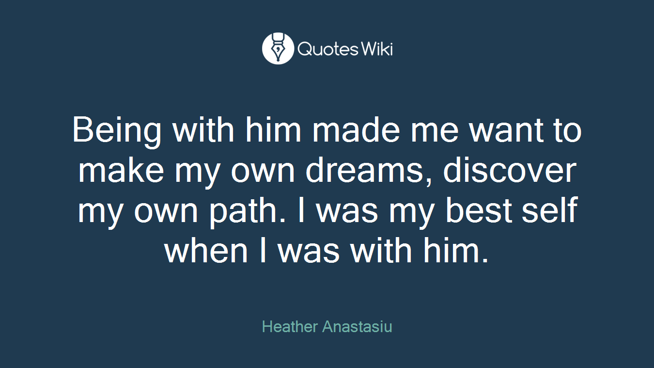 Being with him made me want to make my own dreams, discover my own path. I was my best self when I was with him.