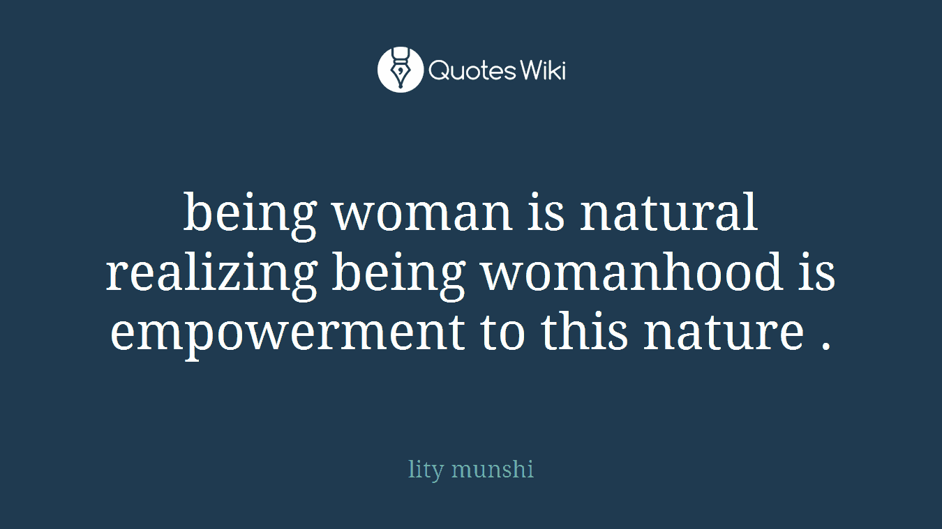 being woman is natural realizing being womanhood is empowerment to this nature .