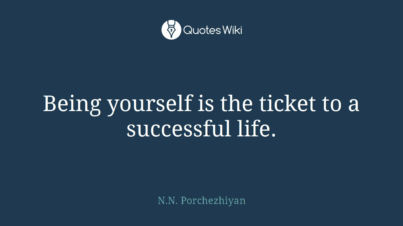 Being yourself is the ticket to a successful life.