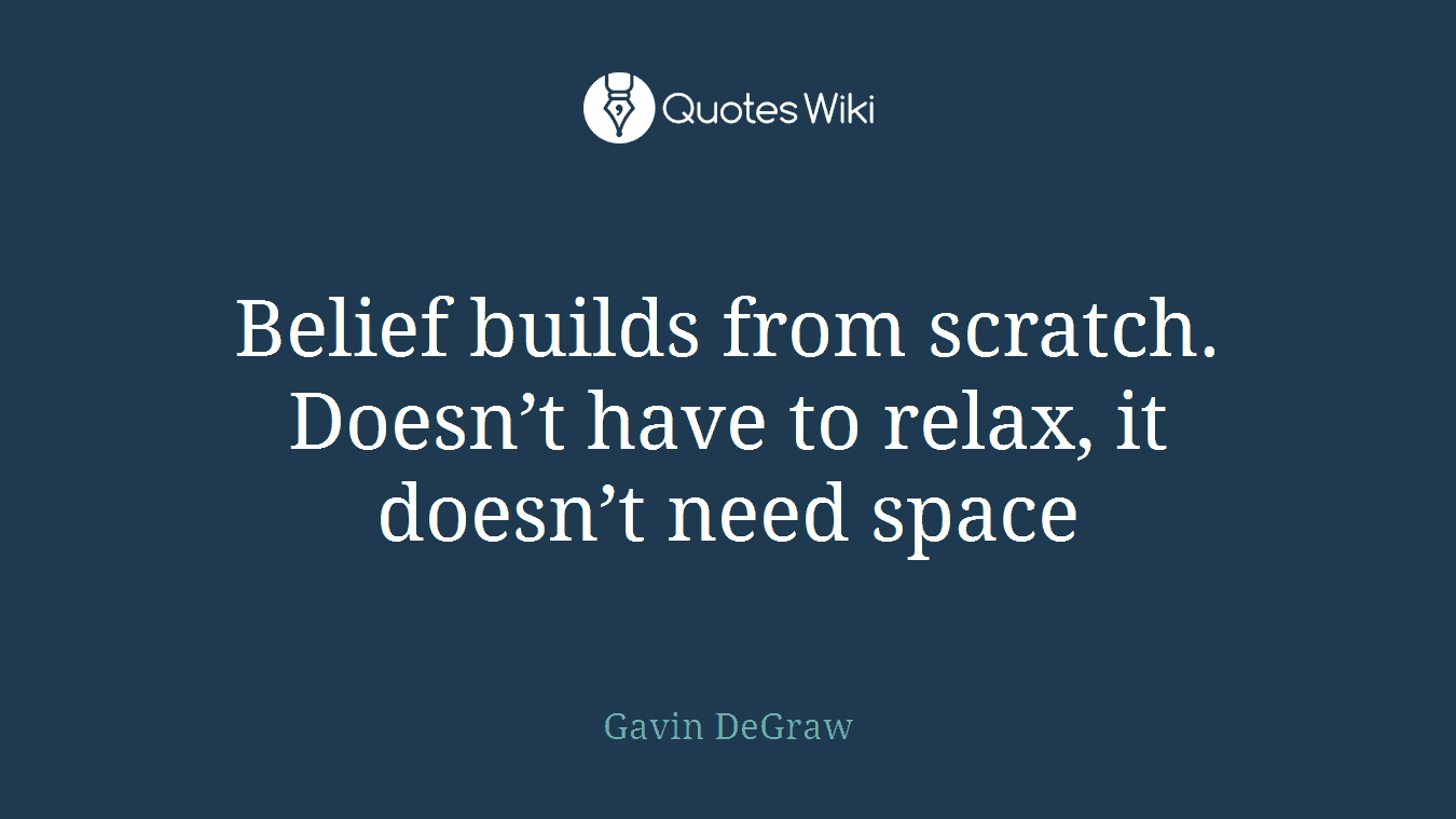 Belief builds from scratch. Doesn’t have to relax, it doesn’t need space