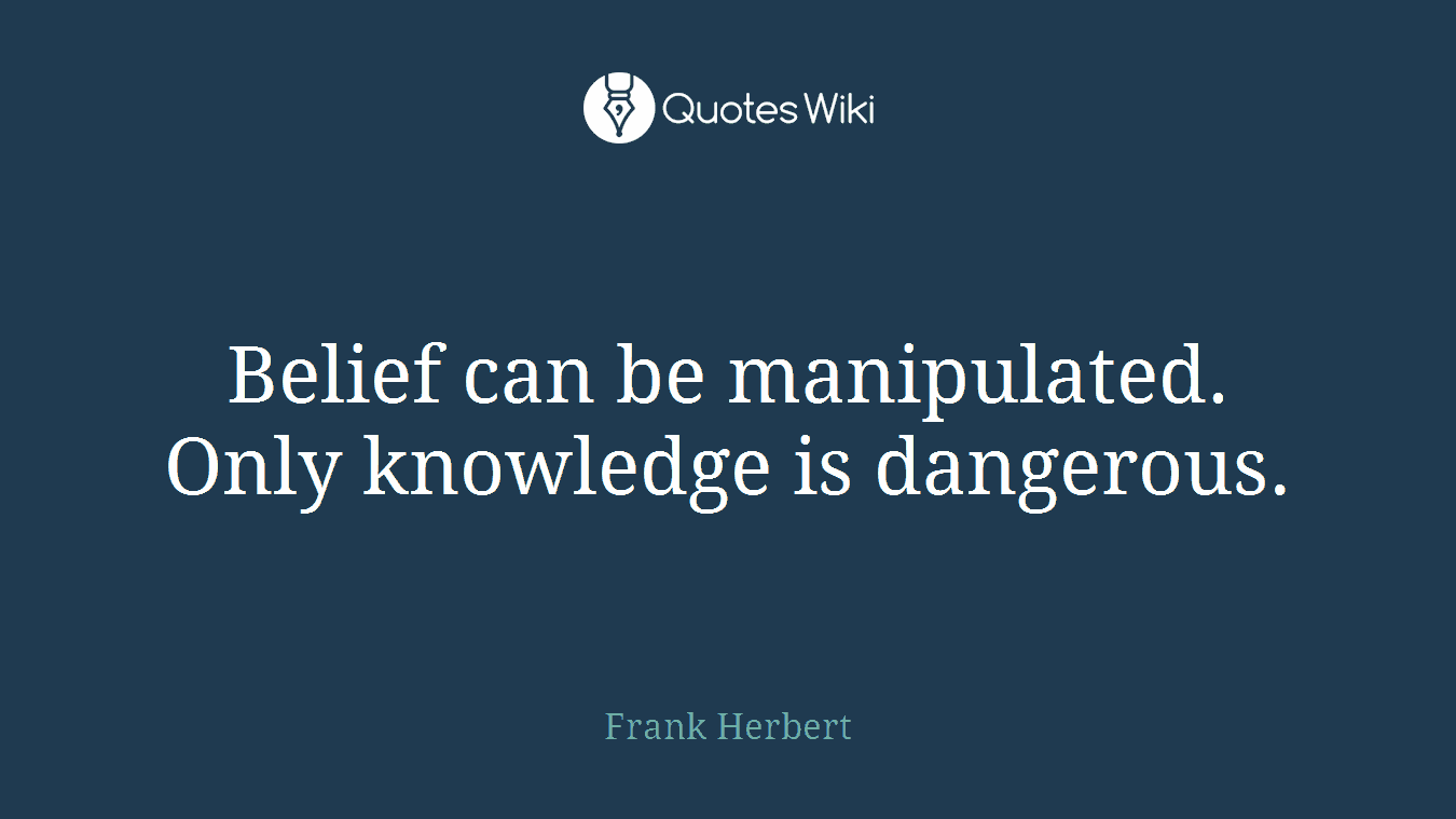 Belief can be manipulated. Only knowledge is dangerous.