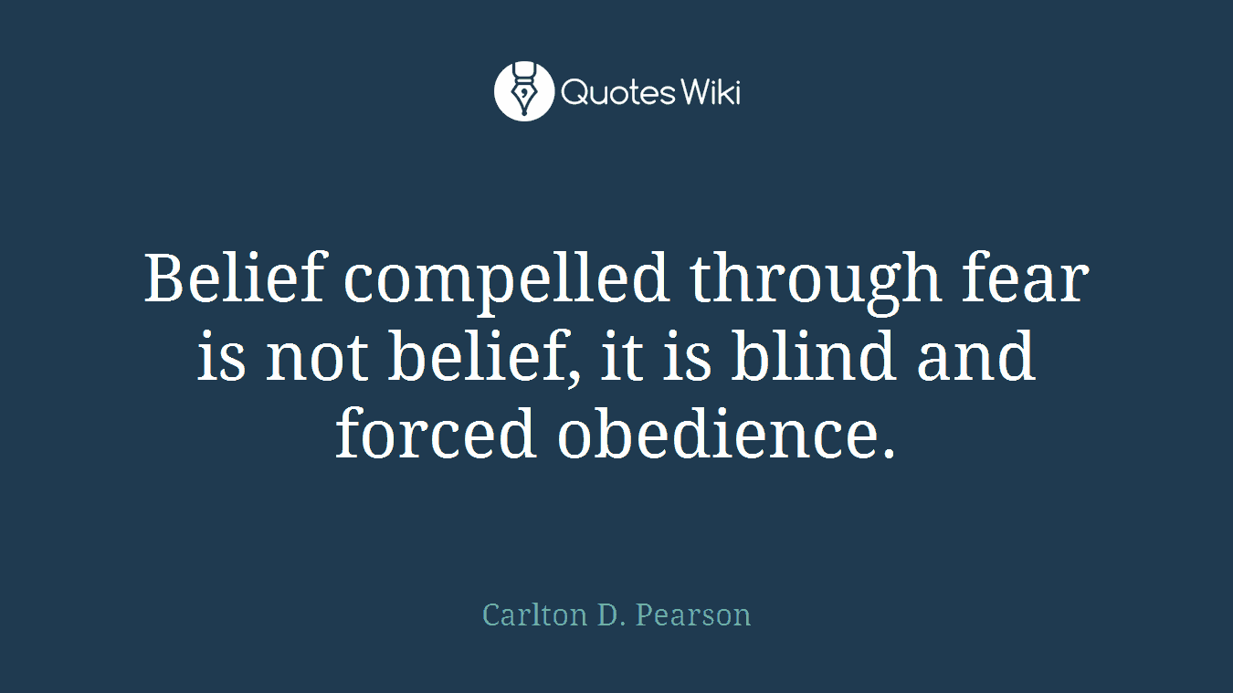Belief compelled through fear is not belief, it is blind and forced obedience.