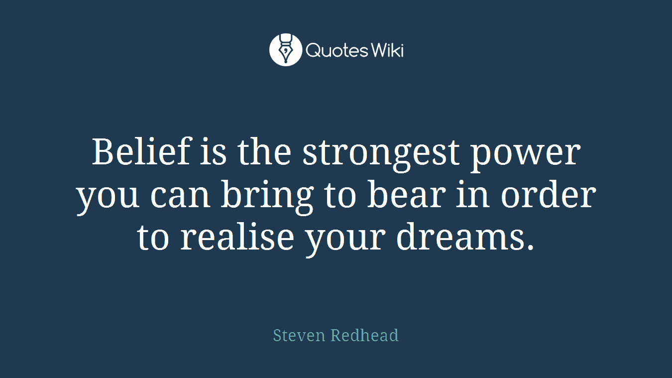 Belief is the strongest power you can bring to bear in order to realise your dreams.