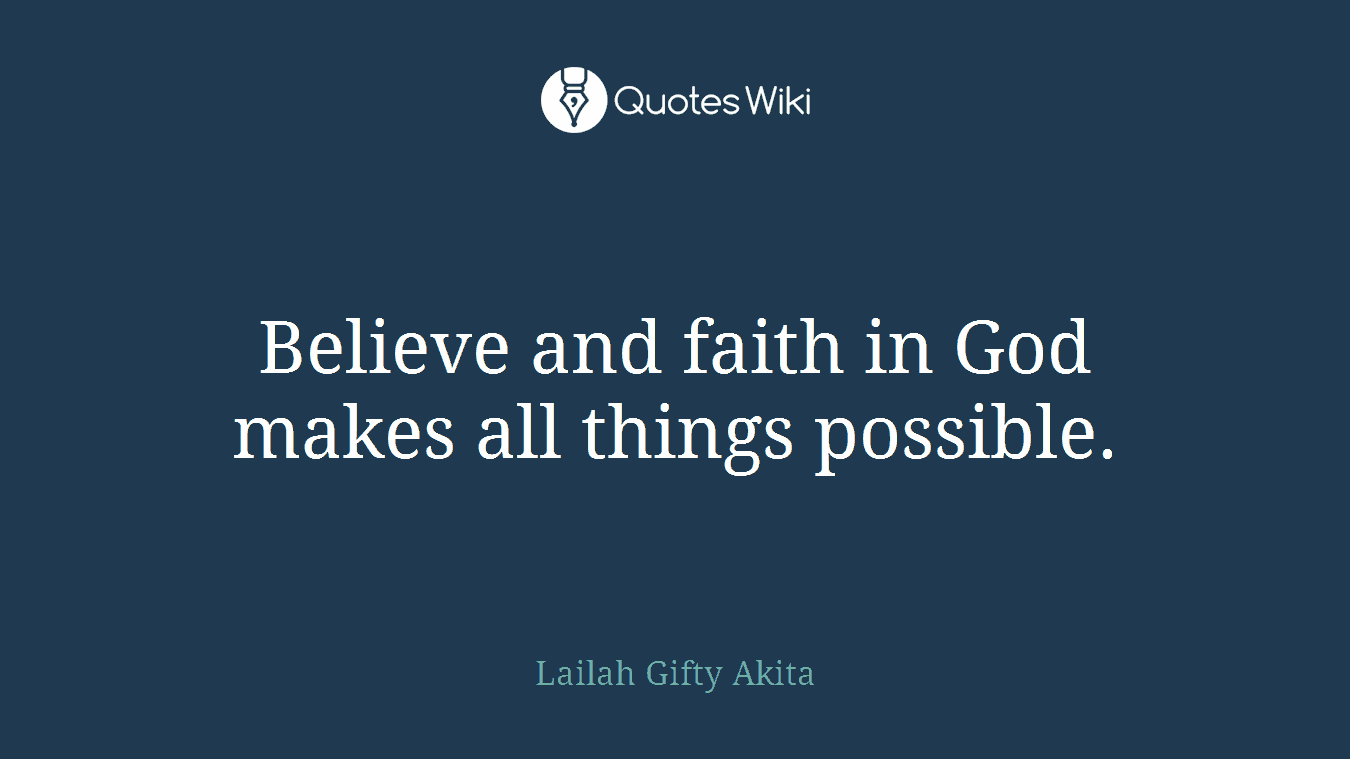 Believe and faith in God makes all things possible.
