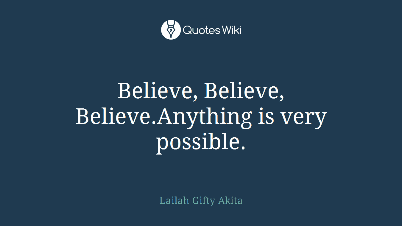 Believe, Believe, Believe.Anything is very possible.