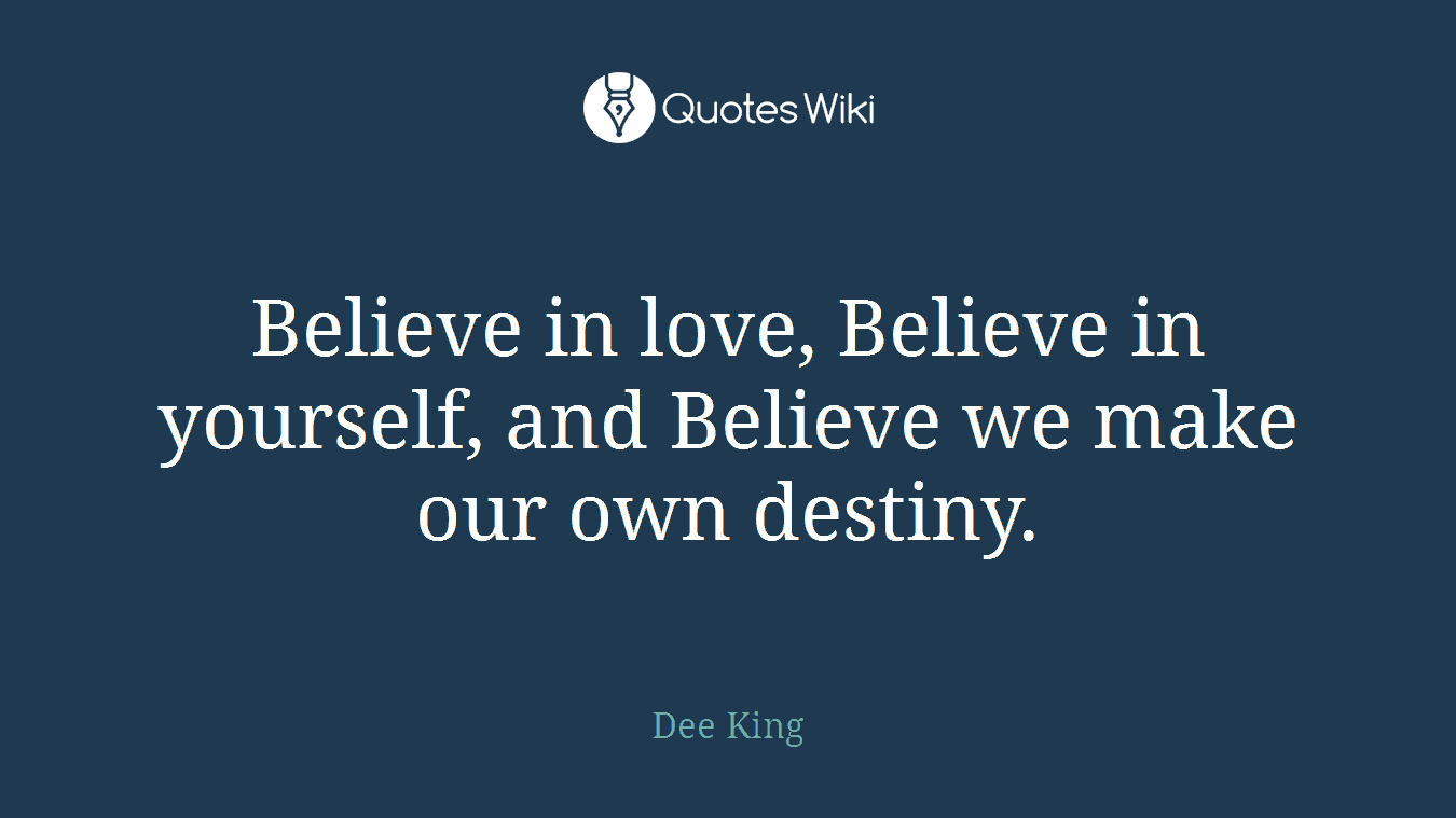 Believe in love, Believe in yourself, and Believe we make our own destiny.