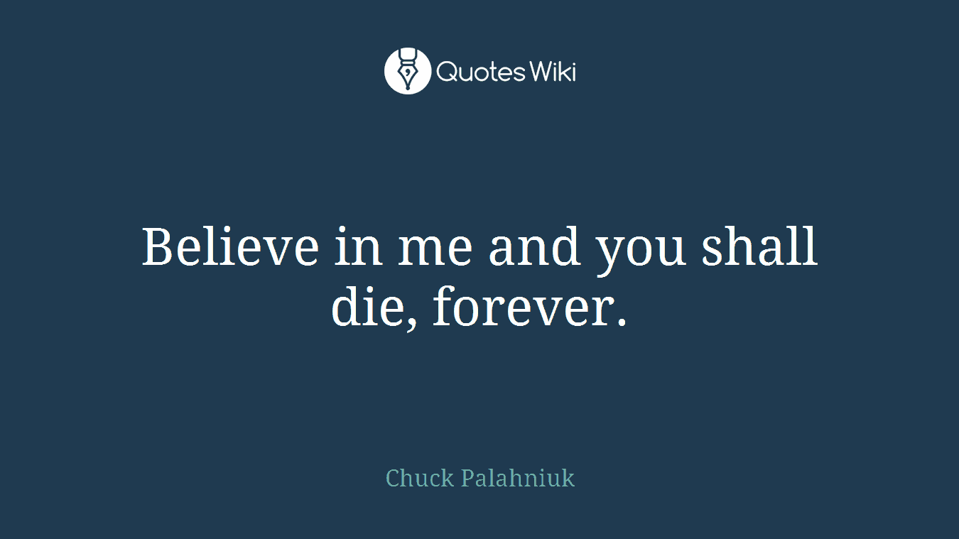 Believe in me and you shall die, forever.