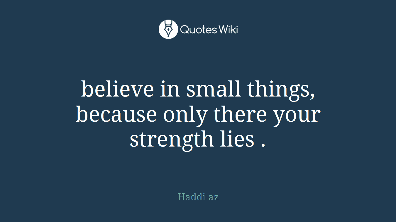believe in small things, because only there your strength lies .