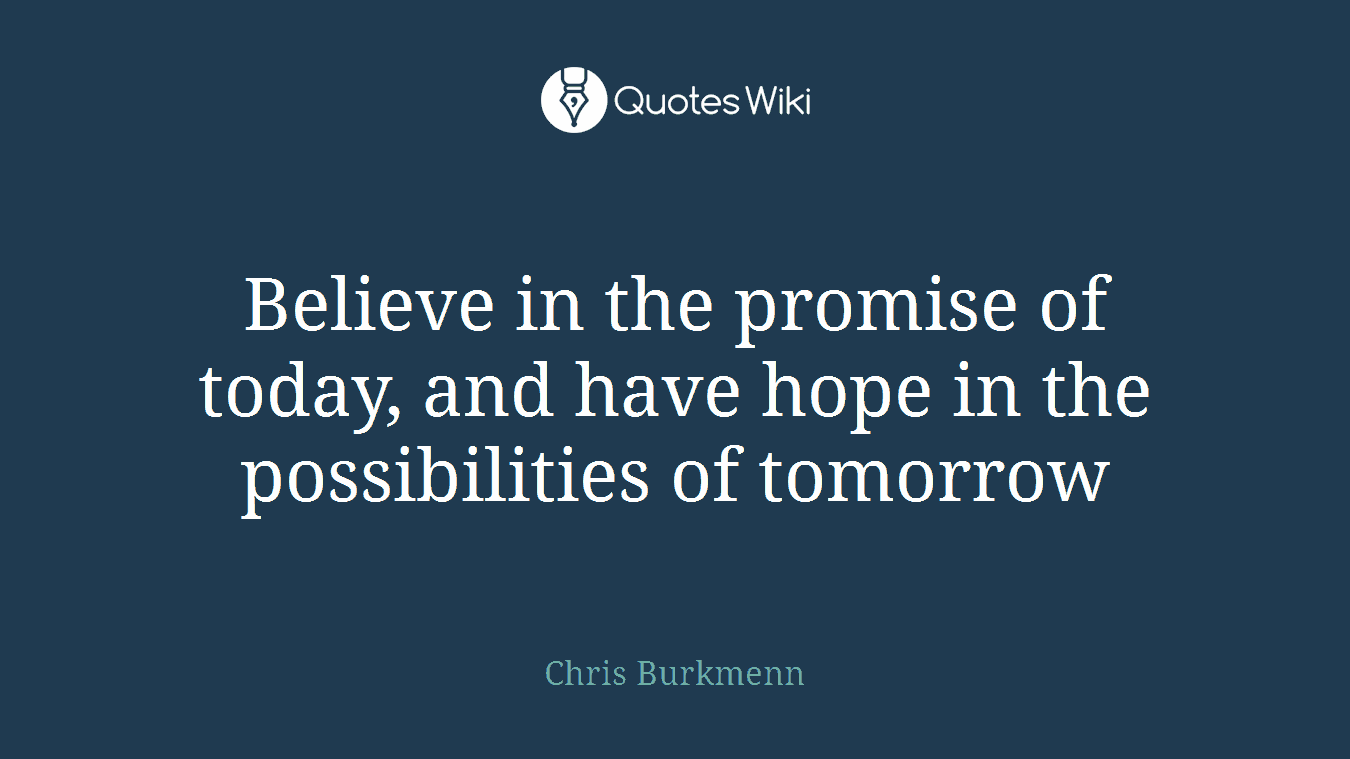 Believe in the promise of today, and have hope in the possibilities of tomorrow