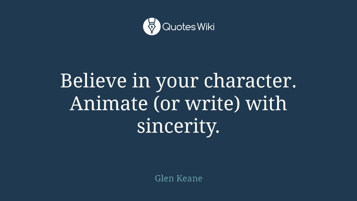 Believe in your character. Animate (or write) with sincerity.
