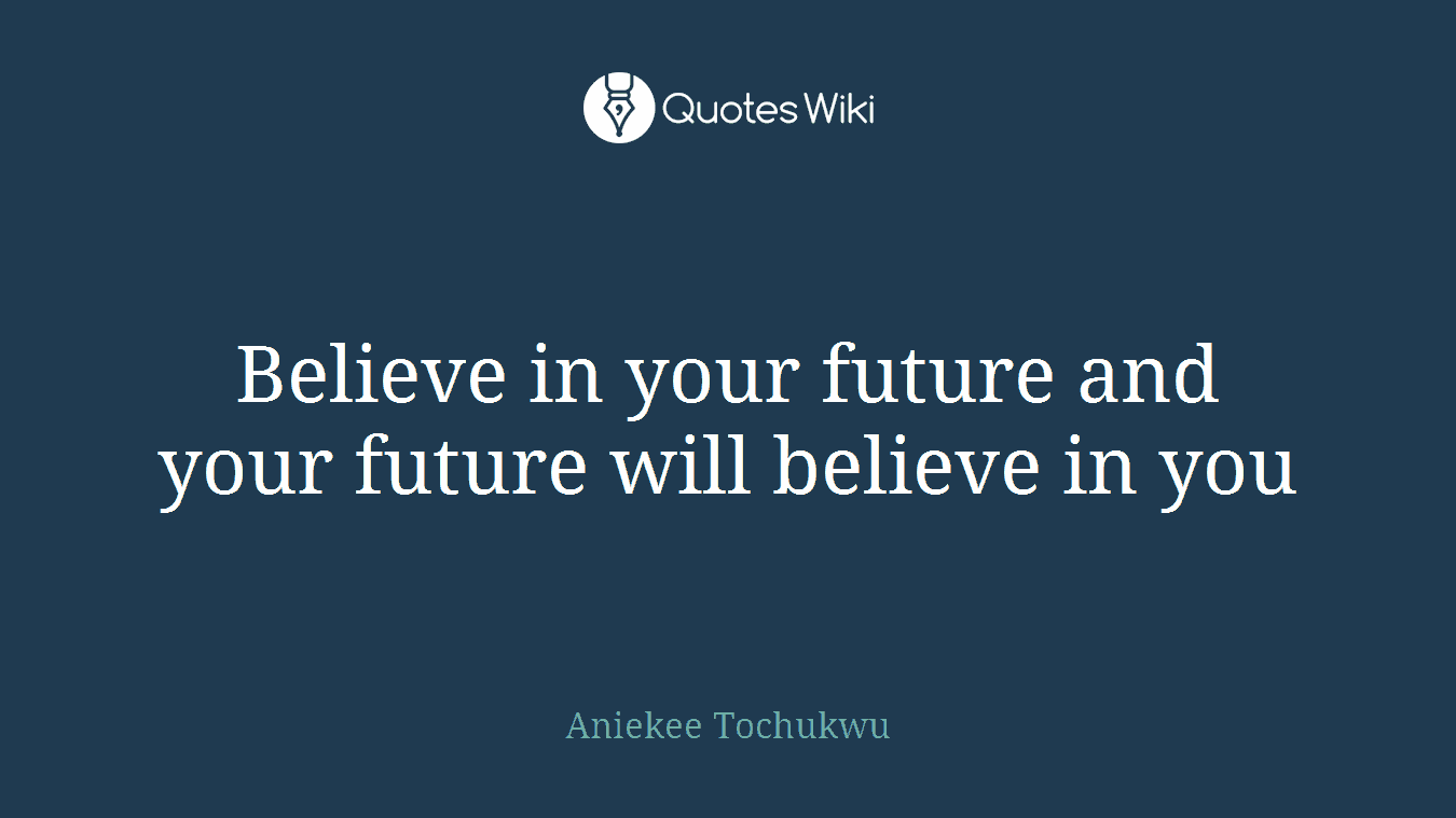 Believe in your future and your future will believe in you
