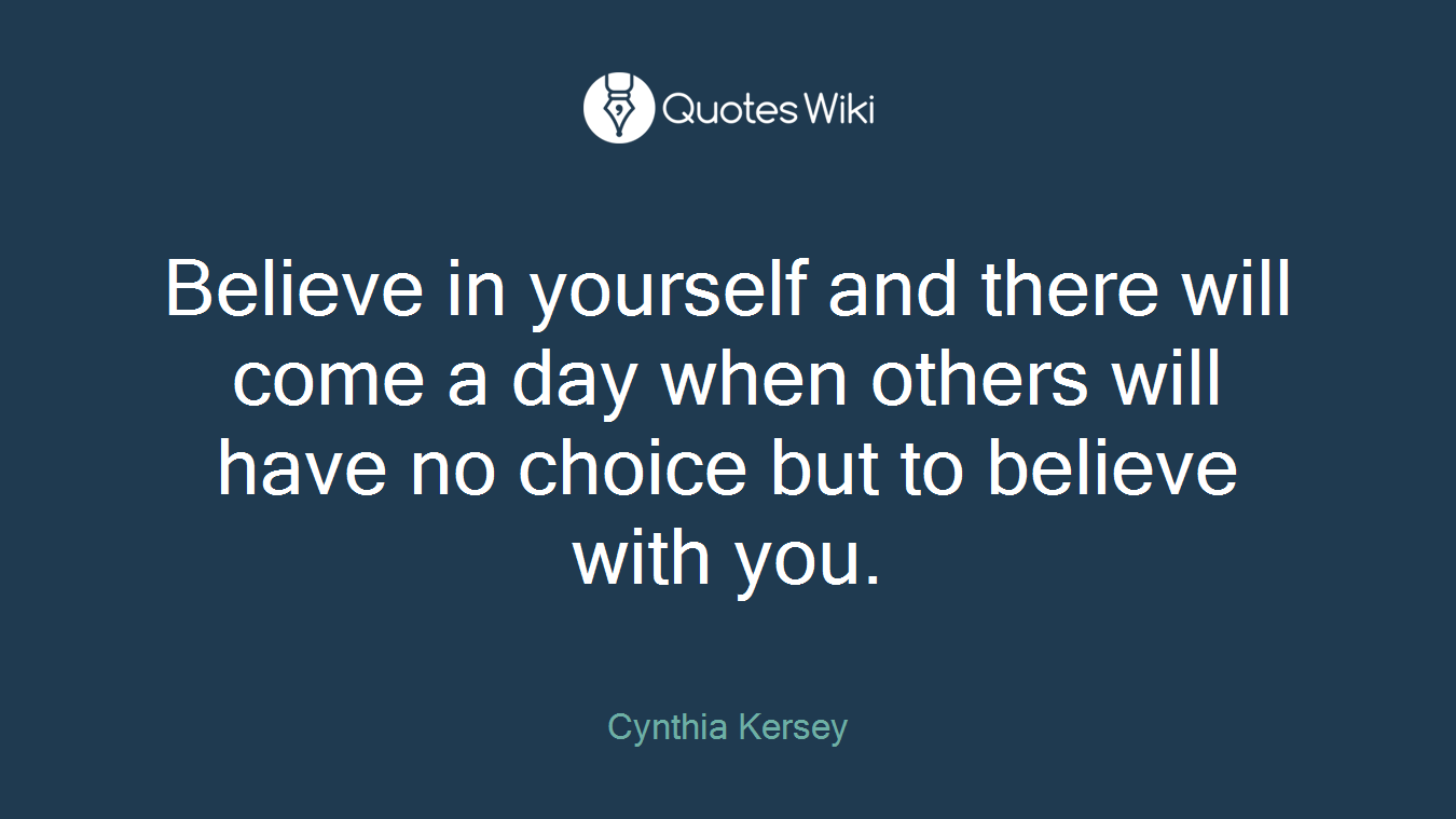 Believe in yourself and there will come a day when others will have no choice but to believe with you.