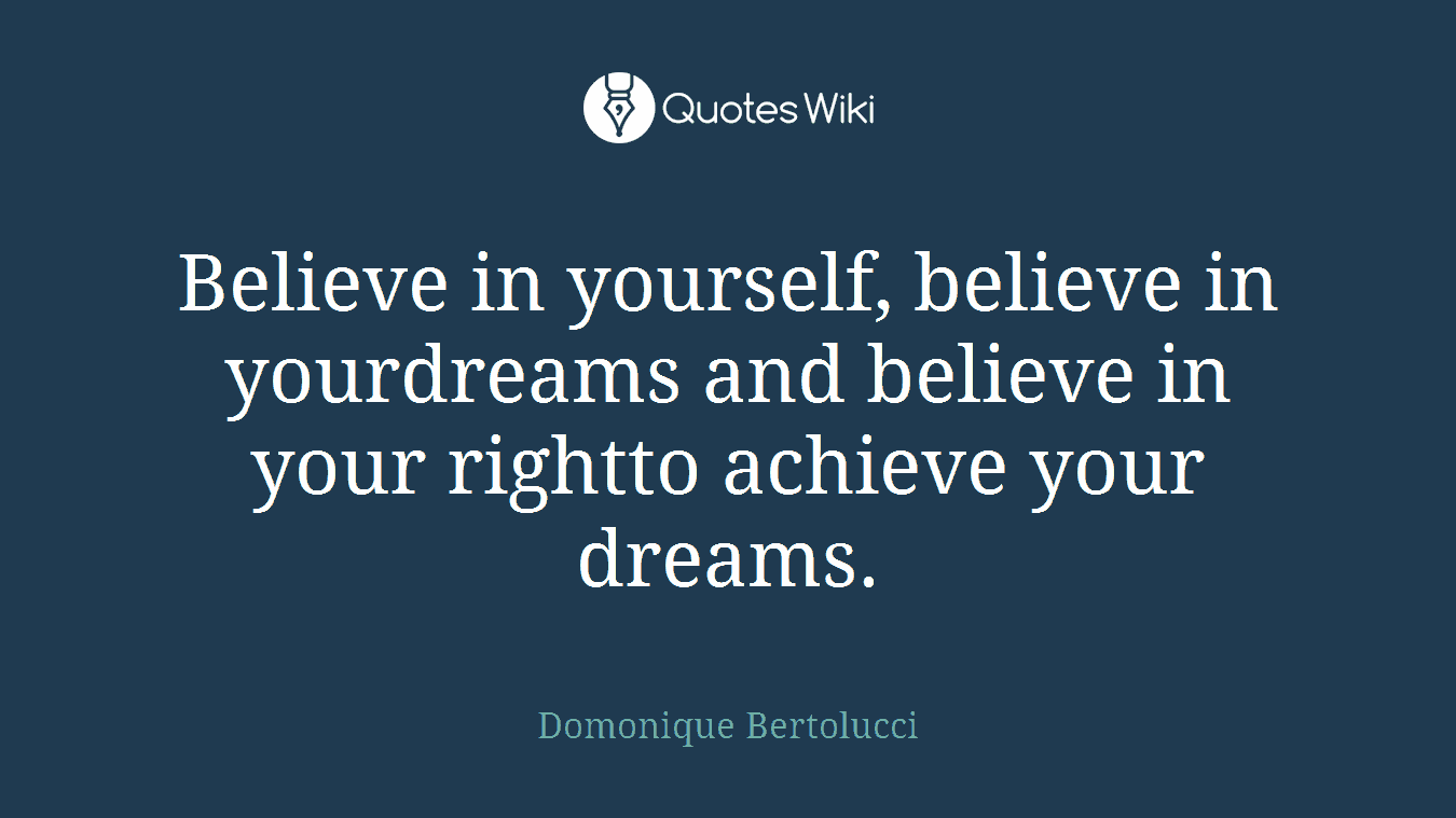 Believe in yourself, believe in yourdreams and believe in your rightto achieve your dreams.