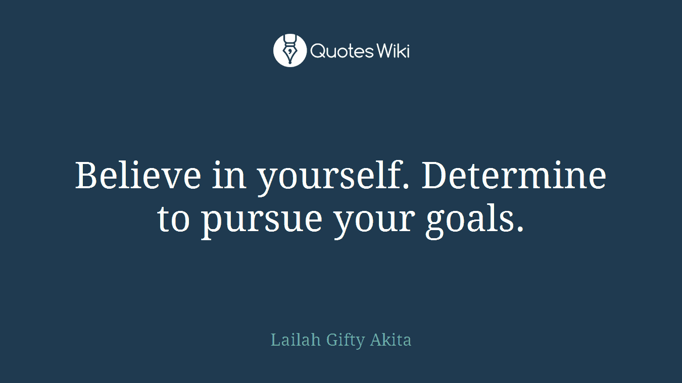 Believe in yourself. Determine to pursue your goals.