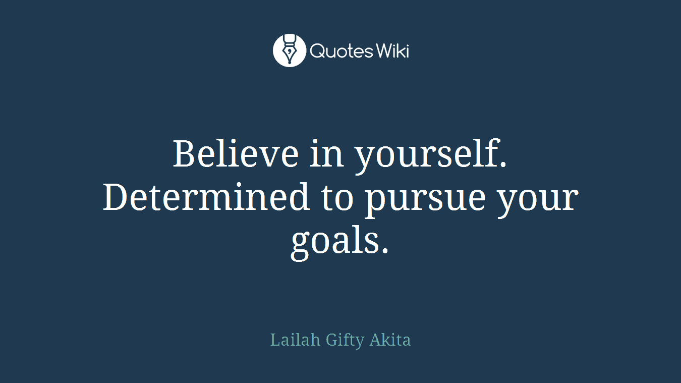 Believe in yourself. Determined to pursue your goals.