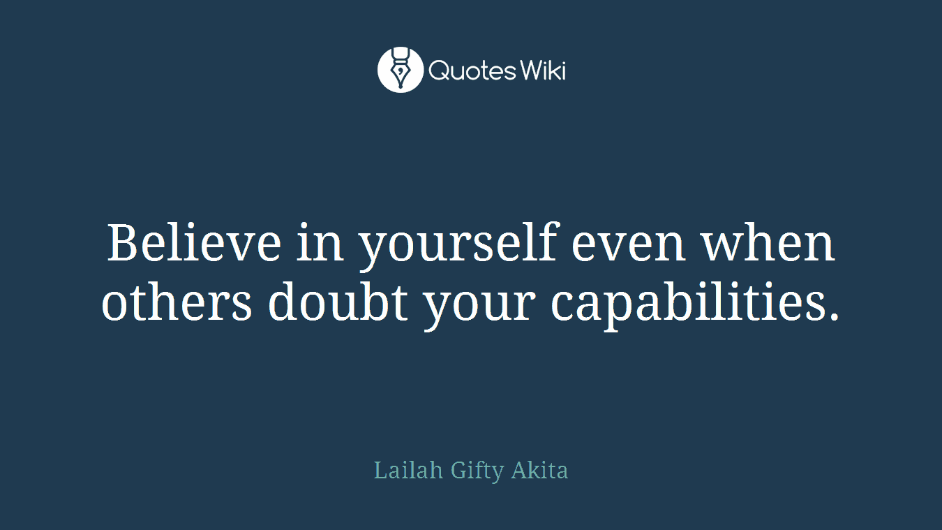 Believe in yourself even when others doubt your capabilities.