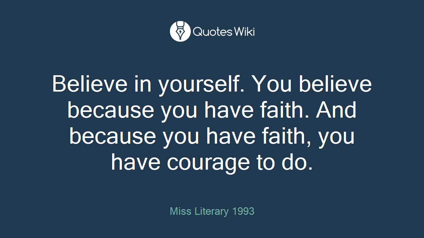 Believe in yourself. You believe because you have faith. And because you have faith, you have courage to do.